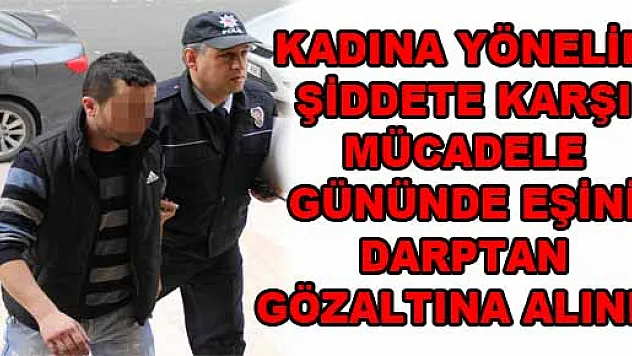 KADINA YÖNELİK ŞİDDETE KARŞI MÜCADELE GÜNÜNDE EŞİNİ DARPTAN GÖZALTINA ALINDI