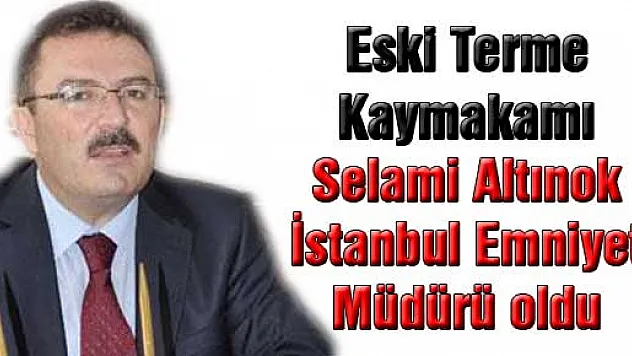 Eski Terme Kaymakamı  Selami Altınok İstanbul Emniyet Müdürü oldu
