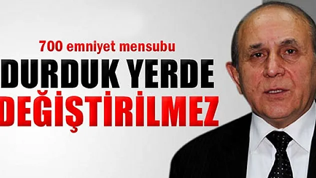 Kuzu, '700 emniyet mensubu durduk yerde değiştirilmez'