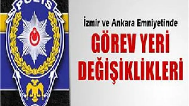 İzmir ve Ankara Emniyetinde görev yeri değişiklikleri