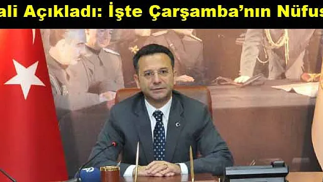 VALİ AÇIKLADI Çarşamba'nın nüfusu kaç?