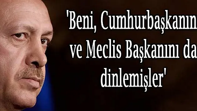 'Beni, Cumhurbaşkanını ve Meclis Başkanını da dinlemişler'
