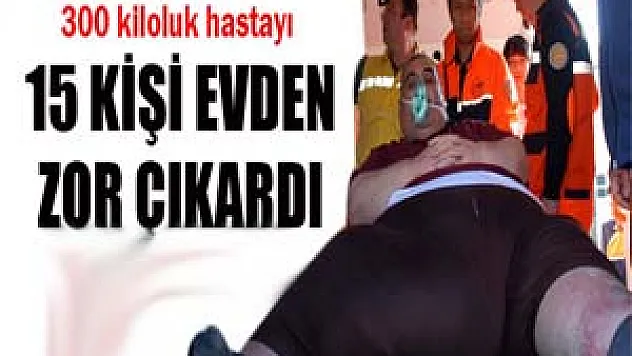 300 kiloluk hastayı 15 kişi evinden çıkardı 