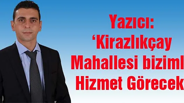 Yazıcı: 'Kirazlıkçay Mahallesi bizimle Hizmet Görecek'
