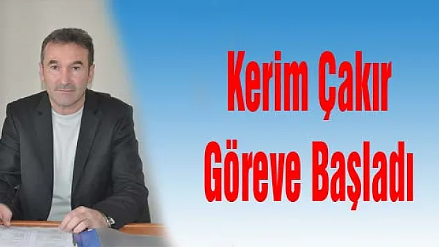 Kerim Çakır göreve başladı