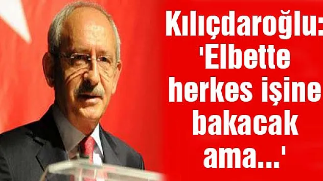 Kılıçdaroğlu: 'Elbette herkes işine bakacak ama...'