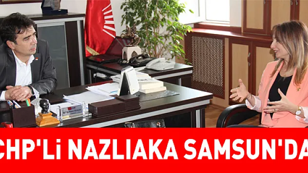 CHP'Lİ NAZLIAKA SAMSUN'DA