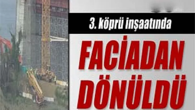 3.köprü inşaatında faciadan dönüldü