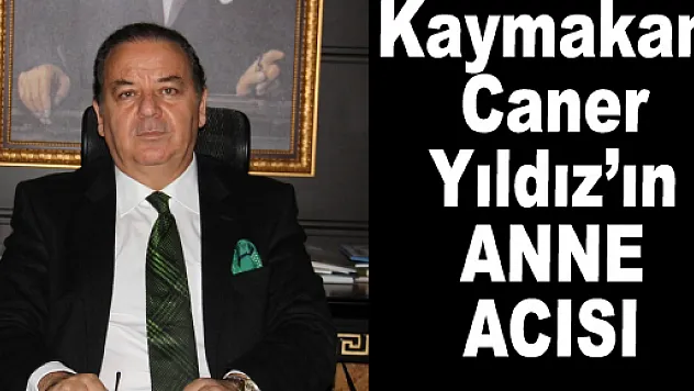 KAYMAKAM CANER YILDIZ'IN ANNE ACISI