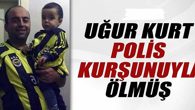 Uğur Kurt polis kurşunuyla ölmüş