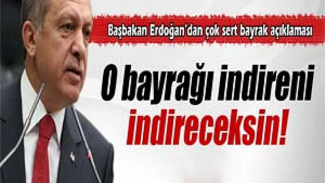 Başbakan Erdoğan: 'O bayrağı indireni, indireceksin'