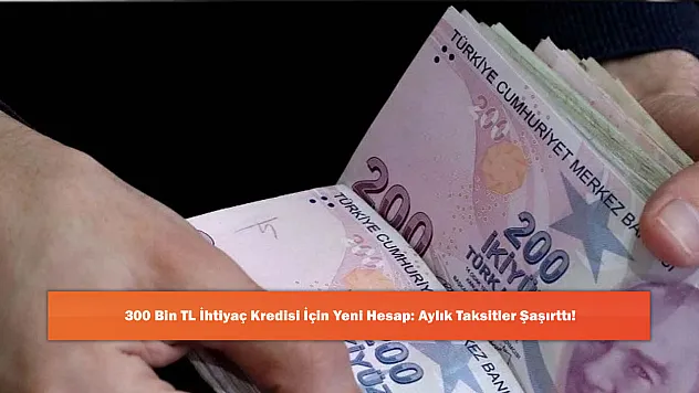 300 Bin TL İhtiyaç Kredisi İçin Yeni Hesap: Aylık Taksitler Şaşırttı!