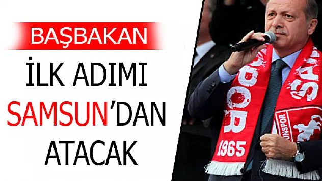 BAŞBAKAN İLK ADIMI SAMSUN'DAN ATACAK