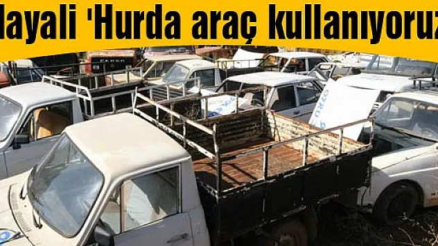 Hayali: 'Hurda araç kullanıyoruz'