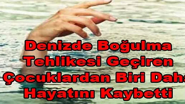 Denizde Boğulma Tehlikesi Geçiren Çocuklardan Biri Daha Hayatını Kaybetti