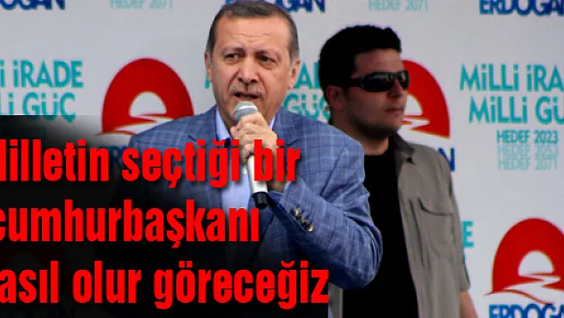 Milletin seçtiği bir cumhurbaşkanı nasıl olur göreceğiz