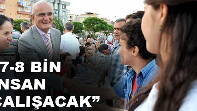 '7-8 BİN İNSAN ÇALIŞACAK'