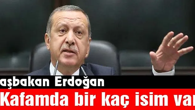 Başbakan Erdoğan: 'Kafamda bir kaç isim var'