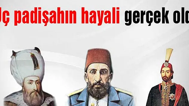 Üç padişahın hayali gerçek oldu