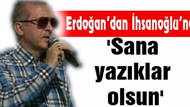Erdoğan'dan İhsanoğlu'na: 'Sana yazıklar olsun'