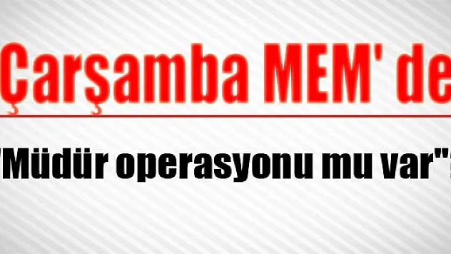 Çarşamba MEM' de 'Müdür operasyonu mu var'?