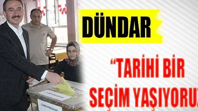 DÜNDAR: 'TARİHİ BİR SEÇİM YAŞIYORUZ'
