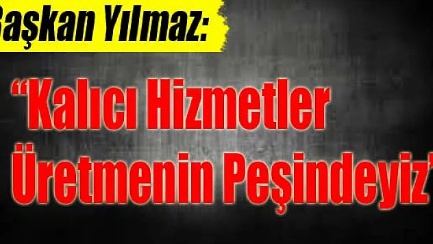 Başkan Yılmaz: 'Kalıcı Hizmetler Üretmenin Peşindeyiz'