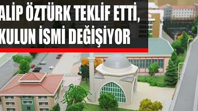 GALİP ÖZTÜRK TEKLİF ETTİ,  OKULUN İSMİ DEĞİŞİYOR