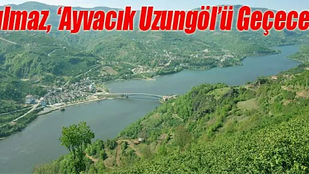 Yılmaz, 'Ayvacık Uzungöl'ü Geçecek'