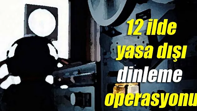 12 ilde yasa dışı dinleme operasyonu