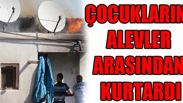 ÇOCUKLARINI ALEVLER ARASINDAN KURTARDI