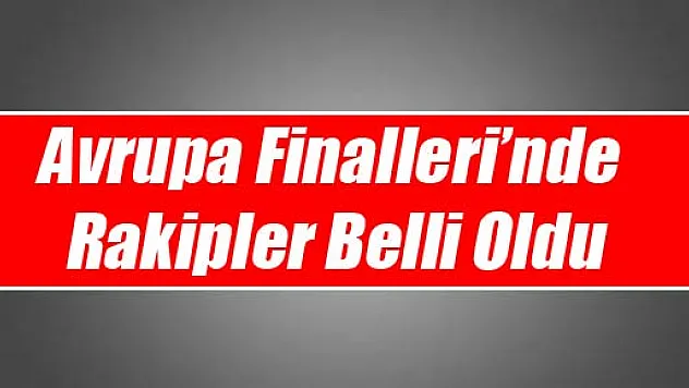 Avrupa Finalleri'nde Rakipler Belli Oldu
