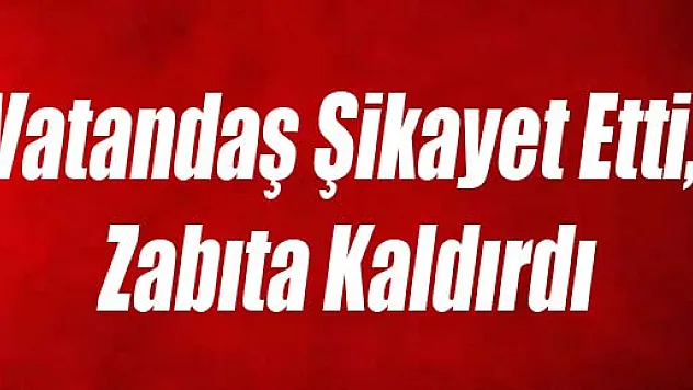Vatandaş Şikayet Etti, Zabıta Kaldırdı
