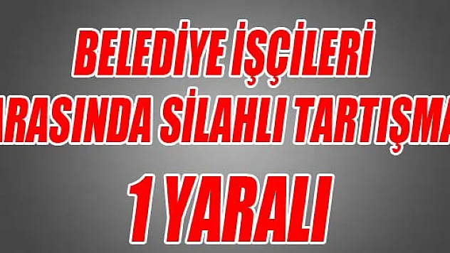 BELEDİYE İŞÇİLERİ ARASINDA SİLAHLI TARTIŞMA: 1 YARALI