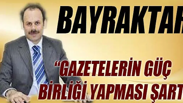 BAYRAKTAR: 'GAZETELERİN GÜÇ BİRLİĞİ YAPMASI ŞART' 