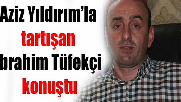 Aziz Yıldırım'la tartışan İbrahim Tüfekçi konuştu