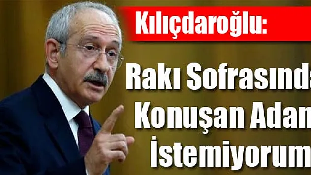 Kılıçdaroğlu: Rakı Sofrasında Konuşan Adam İstemiyorum