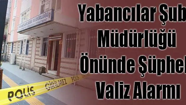 Yabancılar Şube Müdürlüğü Önünde Şüpheli Valiz Alarmı