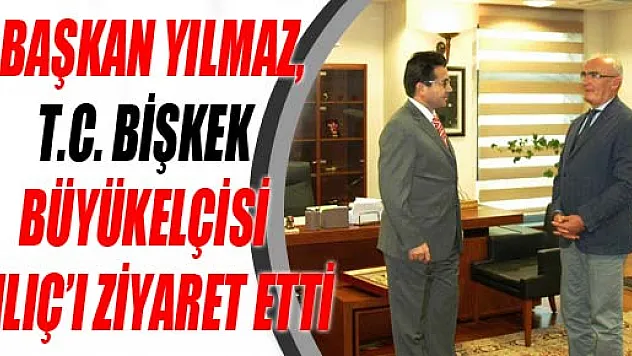    BAŞKAN YILMAZ, T.C. BİŞKEK BÜYÜKELÇİSİ KILIÇ'I ZİYARET ETTİ