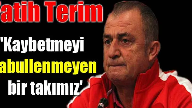 Fatih Terim: 'Kaybetmeyi kabullenmeyen bir takımız'