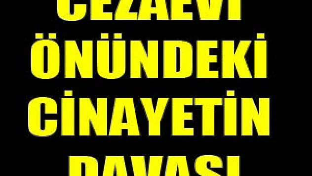 CEZAEVİ ÖNÜNDEKİ CİNAYETİN DAVASI