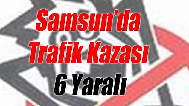  Samsun'da Trafik Kazası: 6 Yaralı