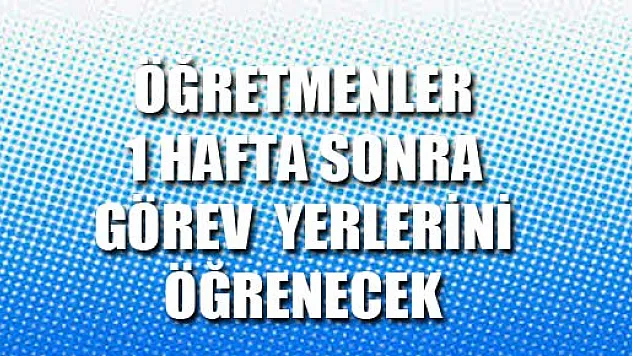 Öğretmenler 1 Hafta Sonra Görev Yerlerini Öğrenecek