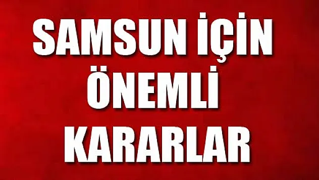 SAMSUN İÇİN ÖNEMLİ KARARLAR