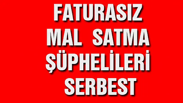 FATURASIZ MAL SATMA ŞÜPHELİLERİ SERBEST