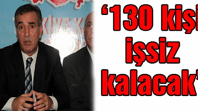 '130 kişi işsiz kalacak'