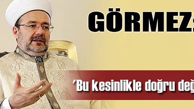 Görmez: 'Bu kesinlikle doğru değil'