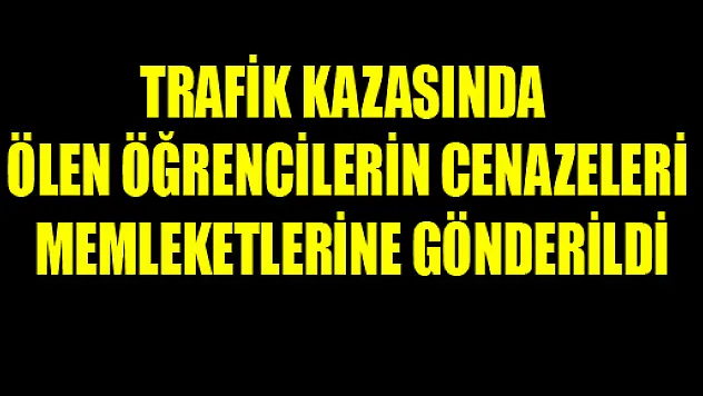 TRAFİK KAZASINDA ÖLEN ÖĞRENCİLERİN CENAZELERİ MEMLEKETLERİNE GÖNDERİLDİ