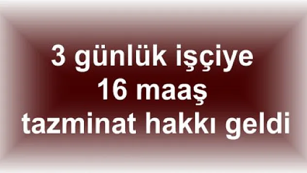 3 Günlük İşçiye 16 Maaş Tazminat Hakkı Geldi