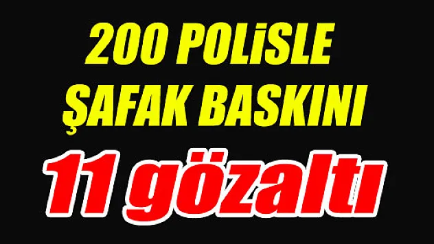 200 POLİSLE ŞAFAK BASKINI: 11 GÖZALTI